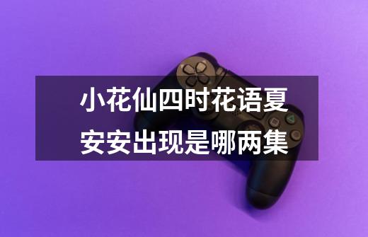 小花仙四时花语夏安安出现是哪两集-第1张-游戏信息-龙启网