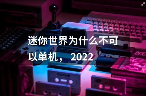 迷你世界为什么不可以单机， 2022-第1张-游戏信息-龙启网
