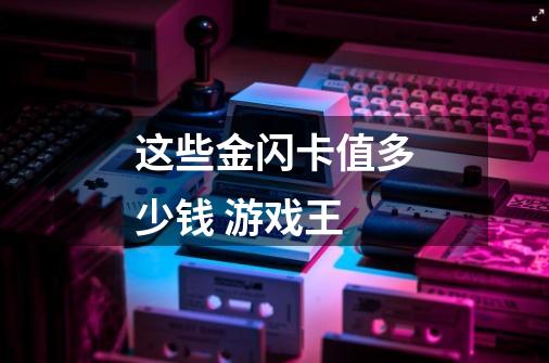 这些金闪卡值多少钱 游戏王-第1张-游戏信息-龙启网
