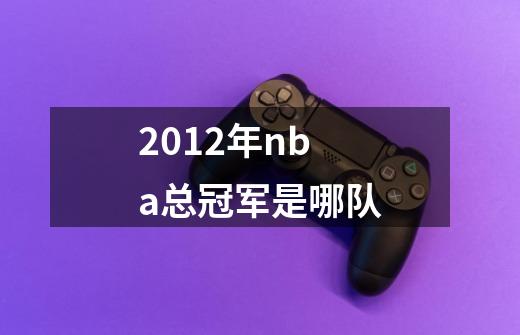 2012年nba总冠军是哪队-第1张-游戏信息-龙启网