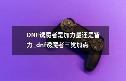 DNF诱魔者是加力量还是智力_dnf诱魔者三觉加点-第1张-游戏信息-龙启网