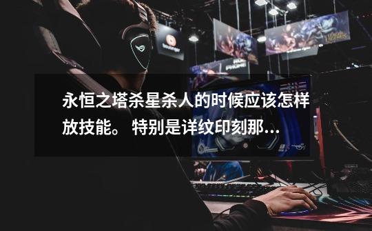 永恒之塔杀星杀人的时候应该怎样放技能。 特别是详纹印刻那一套技能怎么放。 谢谢。-第1张-游戏信息-龙启网