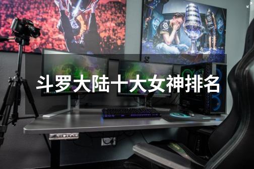 斗罗大陆十大女神排名-第1张-游戏信息-龙启网