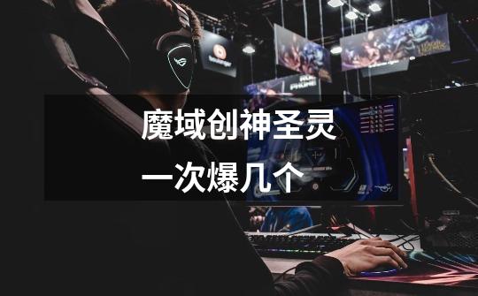 魔域创神圣灵一次爆几个-第1张-游戏信息-龙启网