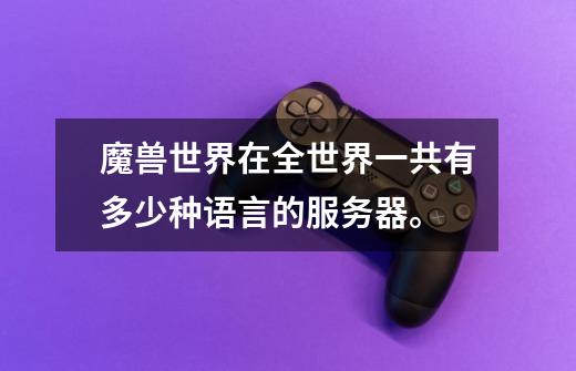 魔兽世界在全世界一共有多少种语言的服务器。-第1张-游戏信息-龙启网
