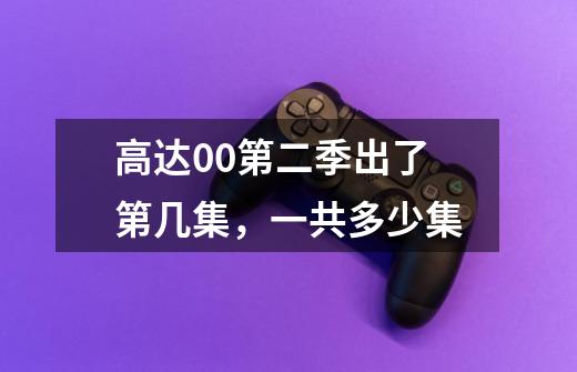 高达00第二季出了第几集，一共多少集-第1张-游戏信息-龙启网