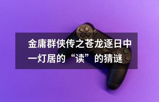 金庸群侠传之苍龙逐日中一灯居的“读”的猜谜-第1张-游戏信息-龙启网