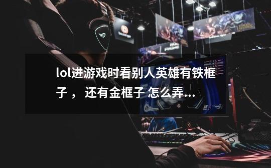 lol进游戏时看别人英雄有铁框子 , 还有金框子 怎么弄的-第1张-游戏信息-龙启网
