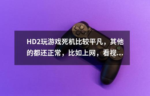 HD2玩游戏死机比较平凡，其他的都还正常，比如上网，看视屏，摄像。都很好。求大神急救。感激不尽。。。。-第1张-游戏信息-龙启网