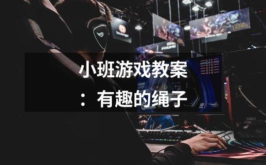 小班游戏教案:有趣的绳子-第1张-游戏信息-龙启网