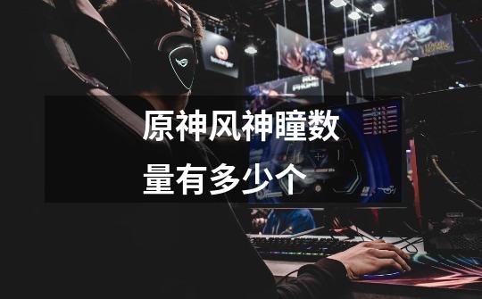 原神风神瞳数量有多少个-第1张-游戏信息-龙启网
