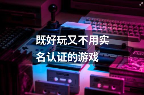 既好玩又不用实名认证的游戏-第1张-游戏信息-龙启网