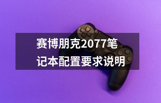 赛博朋克2077笔记本配置要求说明-第1张-游戏信息-龙启网