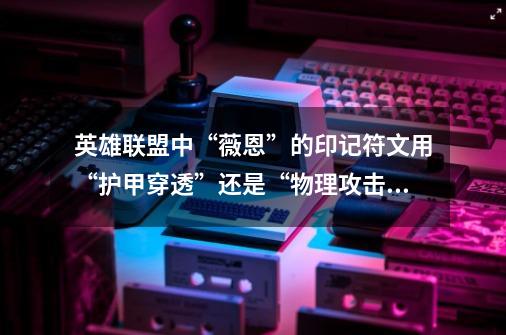 英雄联盟中“薇恩”的印记符文用“护甲穿透”还是“物理攻击”-第1张-游戏信息-龙启网