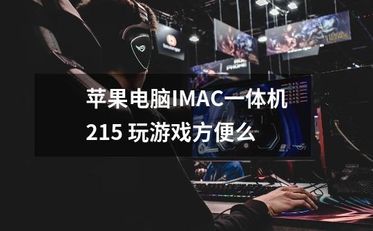 苹果电脑IMAC一体机21.5 玩游戏方便么-第1张-游戏信息-龙启网