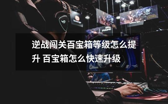 逆战闯关百宝箱等级怎么提升 百宝箱怎么快速升级-第1张-游戏信息-龙启网