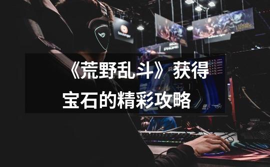 《荒野乱斗》获得宝石的精彩攻略-第1张-游戏信息-龙启网