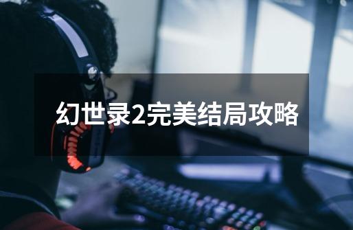 幻世录2完美结局攻略-第1张-游戏信息-龙启网