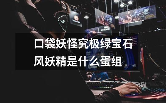 口袋妖怪究极绿宝石风妖精是什么蛋组-第1张-游戏信息-龙启网