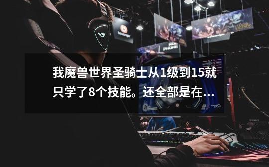 我魔兽世界圣骑士从1级到15就只学了8个技能。还全部是在刚出来那里学的。现在不知道在哪学习。高手指点啊-第1张-游戏信息-龙启网
