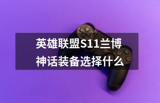 英雄联盟S11兰博神话装备选择什么-第1张-游戏信息-龙启网