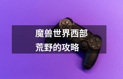 魔兽世界西部荒野的攻略-第1张-游戏信息-龙启网