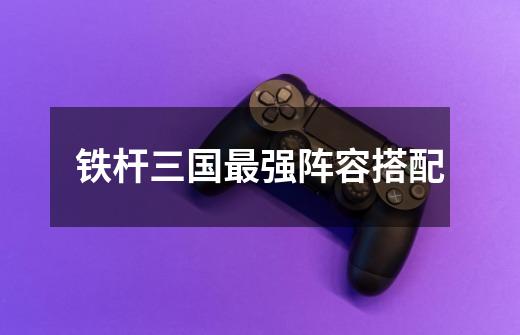 铁杆三国最强阵容搭配-第1张-游戏信息-龙启网