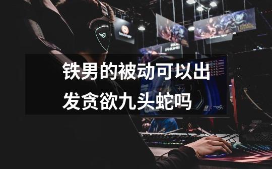 铁男的被动可以出发贪欲九头蛇吗-第1张-游戏信息-龙启网