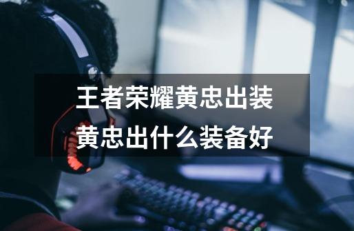 王者荣耀黄忠出装 黄忠出什么装备好-第1张-游戏信息-龙启网