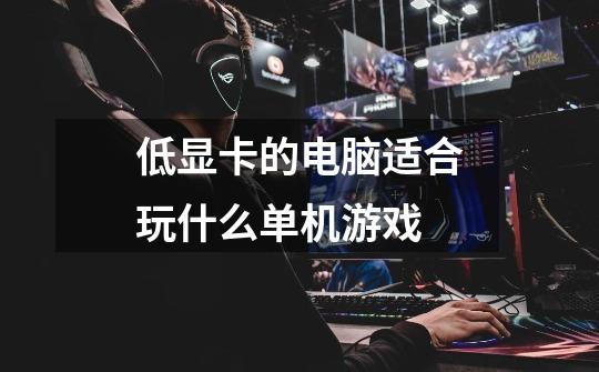 低显卡的电脑适合玩什么单机游戏-第1张-游戏信息-龙启网
