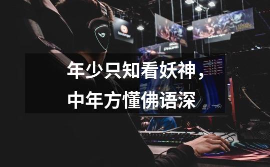 年少只知看妖神,中年方懂佛语深-第1张-游戏信息-龙启网