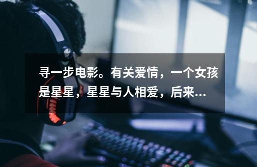 寻一步电影。有关爱情,一个女孩是星星,星星与人相爱,后来他们成了国王王后。-第1张-游戏信息-龙启网