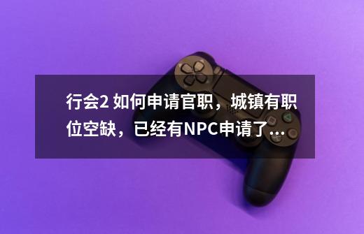 行会2 如何申请官职,城镇有职位空缺,已经有NPC申请了,我找了半天,没找到申请职位的按钮呀,请详细说下-第1张-游戏信息-龙启网
