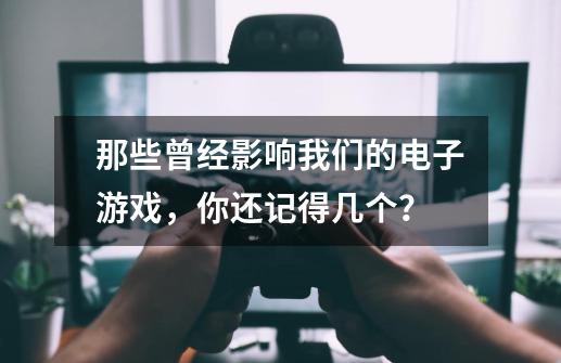 那些曾经影响我们的电子游戏,你还记得几个?-第1张-游戏信息-龙启网