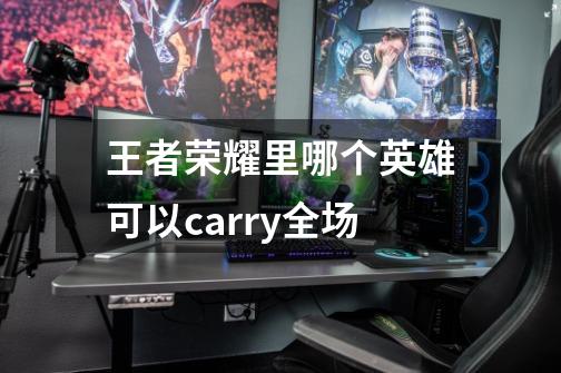 王者荣耀里哪个英雄可以carry全场-第1张-游戏信息-龙启网