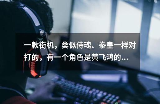 一款街机，类似侍魂、拳皇一样对打的，有一个角色是黄飞鸿的，那个是什么游戏-第1张-游戏信息-龙启网