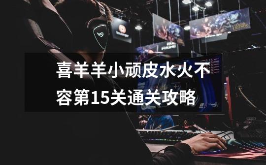 喜羊羊小顽皮水火不容第15关通关攻略-第1张-游戏信息-龙启网