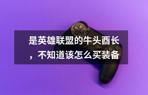 是英雄联盟的牛头酉长,不知道该怎么买装备-第1张-游戏信息-龙启网