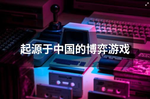 起源于中国的博弈游戏-第1张-游戏信息-龙启网