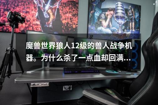 魔兽世界狼人12级的兽人战争机器。为什么杀了一点血却回满了。-第1张-游戏信息-龙启网