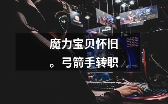 魔力宝贝怀旧。弓箭手转职-第1张-游戏信息-龙启网