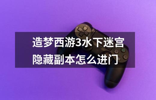 造梦西游3水下迷宫隐藏副本怎么进门-第1张-游戏信息-龙启网