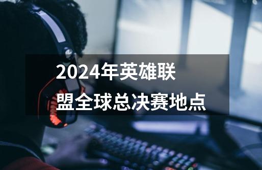 2024年英雄联盟全球总决赛地点-第1张-游戏信息-龙启网