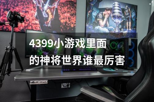 4399小游戏里面的神将世界谁最厉害-第1张-游戏信息-龙启网