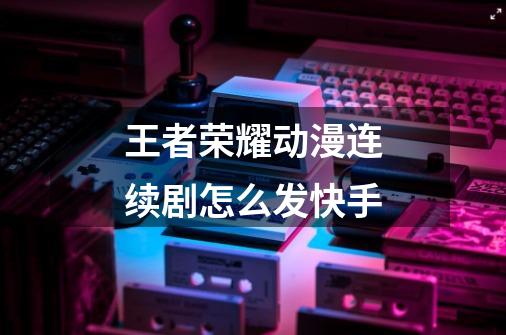 王者荣耀动漫连续剧怎么发快手-第1张-游戏信息-龙启网