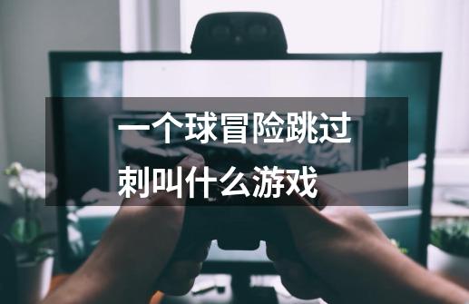 一个球冒险跳过刺叫什么游戏-第1张-游戏信息-龙启网