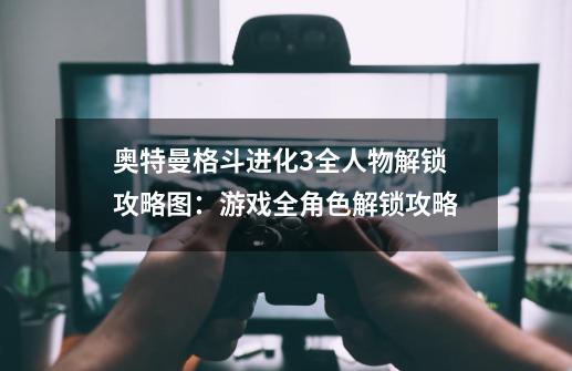 奥特曼格斗进化3全人物解锁攻略图:游戏全角色解锁攻略-第1张-游戏信息-龙启网