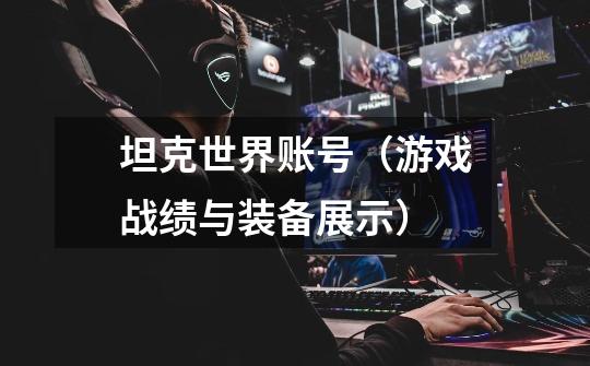 坦克世界账号(游戏战绩与装备展示)-第1张-游戏信息-龙启网