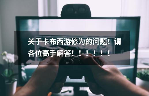 关于卡布西游修为的问题!请各位高手解答!!!!!!-第1张-游戏信息-龙启网