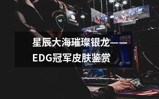 星辰大海璀璨银龙——EDG冠军皮肤鉴赏-第1张-游戏信息-龙启网